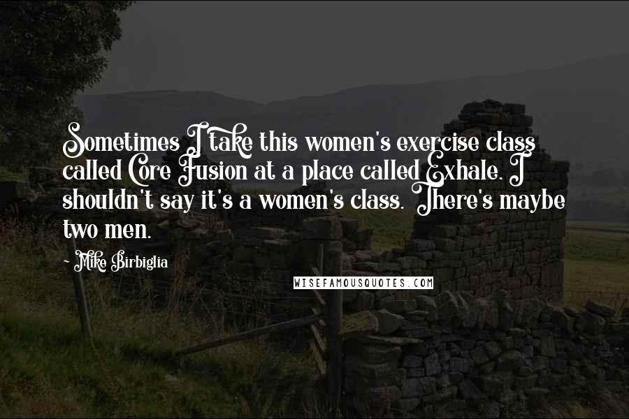 Mike Birbiglia Quotes: Sometimes I take this women's exercise class called Core Fusion at a place called Exhale. I shouldn't say it's a women's class. There's maybe two men.