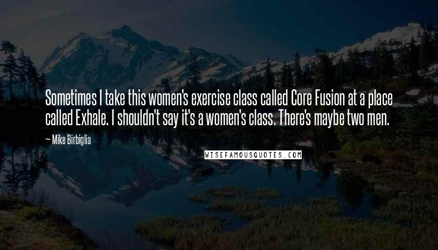 Mike Birbiglia Quotes: Sometimes I take this women's exercise class called Core Fusion at a place called Exhale. I shouldn't say it's a women's class. There's maybe two men.