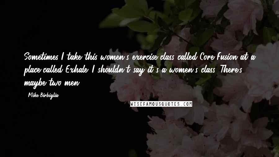 Mike Birbiglia Quotes: Sometimes I take this women's exercise class called Core Fusion at a place called Exhale. I shouldn't say it's a women's class. There's maybe two men.