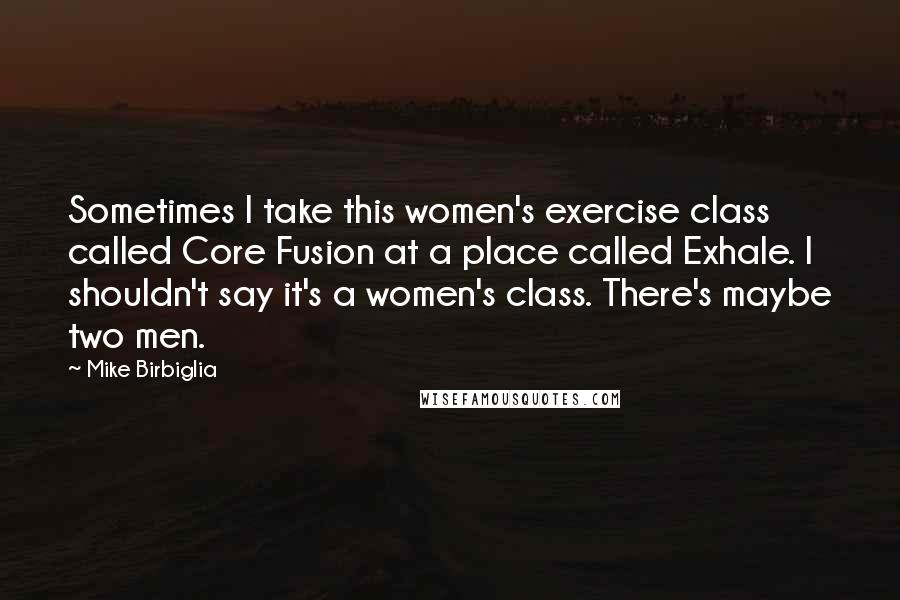 Mike Birbiglia Quotes: Sometimes I take this women's exercise class called Core Fusion at a place called Exhale. I shouldn't say it's a women's class. There's maybe two men.