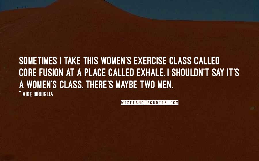 Mike Birbiglia Quotes: Sometimes I take this women's exercise class called Core Fusion at a place called Exhale. I shouldn't say it's a women's class. There's maybe two men.