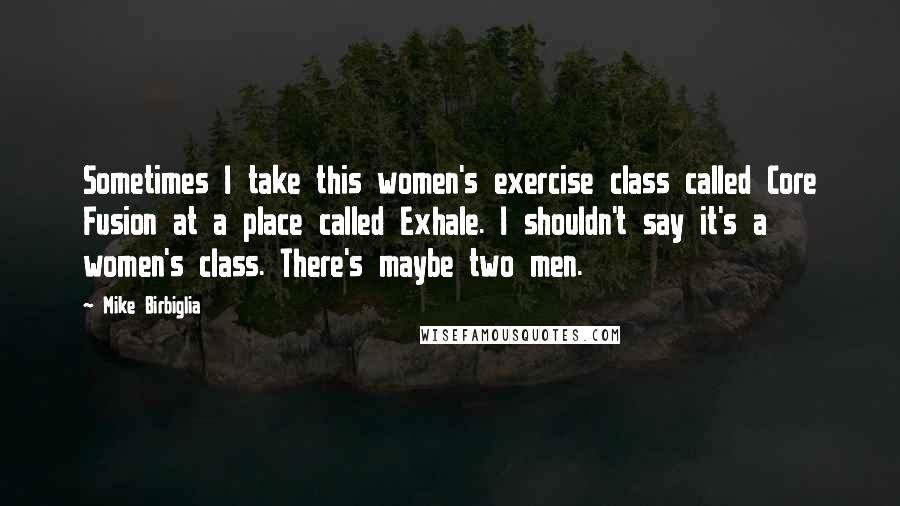 Mike Birbiglia Quotes: Sometimes I take this women's exercise class called Core Fusion at a place called Exhale. I shouldn't say it's a women's class. There's maybe two men.