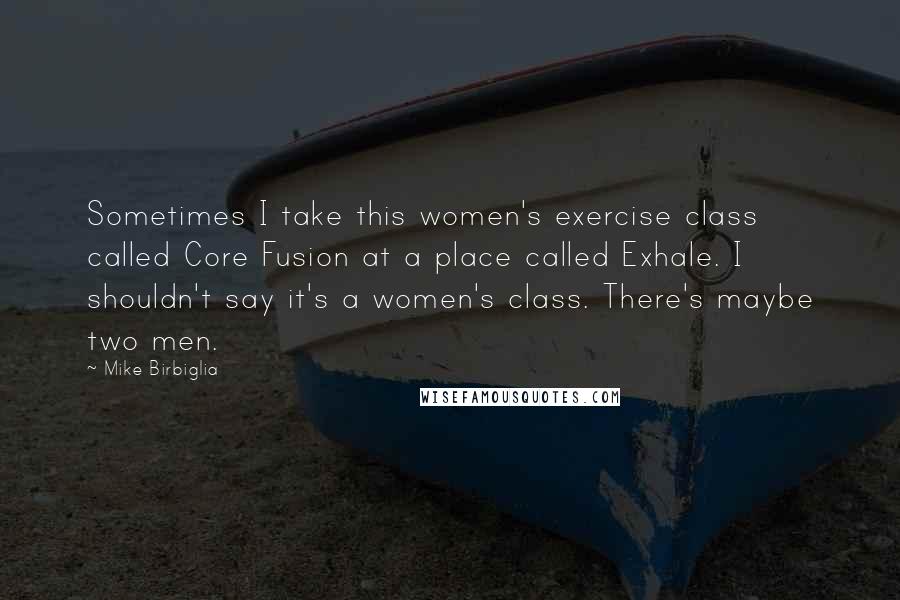 Mike Birbiglia Quotes: Sometimes I take this women's exercise class called Core Fusion at a place called Exhale. I shouldn't say it's a women's class. There's maybe two men.