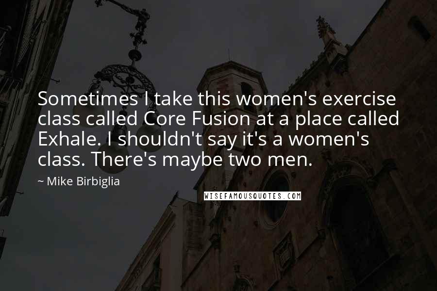 Mike Birbiglia Quotes: Sometimes I take this women's exercise class called Core Fusion at a place called Exhale. I shouldn't say it's a women's class. There's maybe two men.