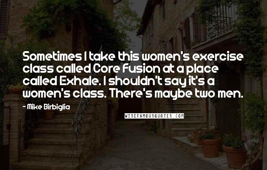 Mike Birbiglia Quotes: Sometimes I take this women's exercise class called Core Fusion at a place called Exhale. I shouldn't say it's a women's class. There's maybe two men.