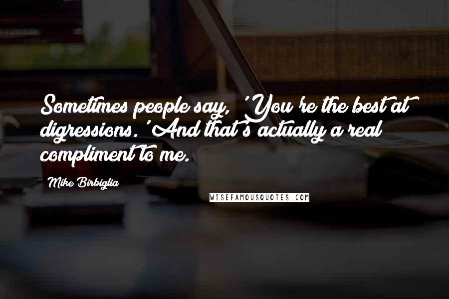 Mike Birbiglia Quotes: Sometimes people say, 'You're the best at digressions.' And that's actually a real compliment to me.
