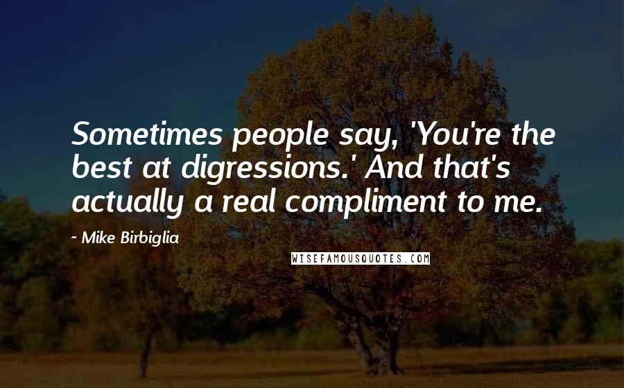 Mike Birbiglia Quotes: Sometimes people say, 'You're the best at digressions.' And that's actually a real compliment to me.