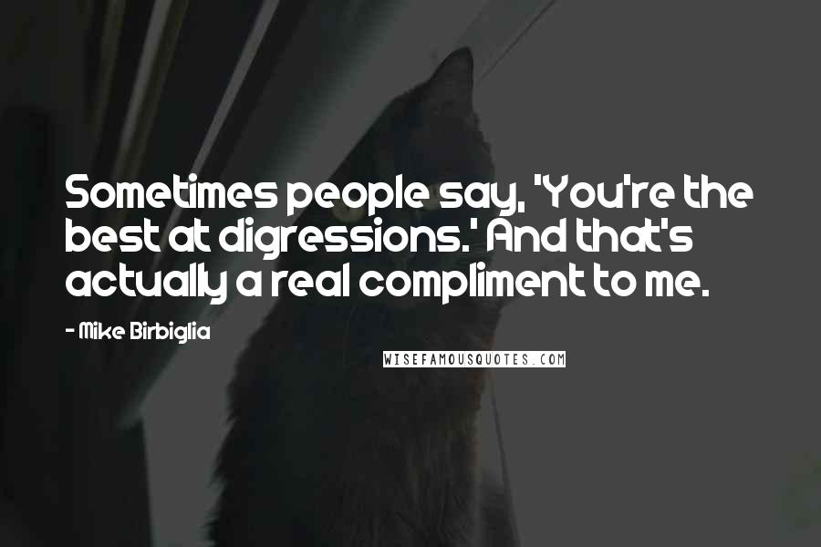Mike Birbiglia Quotes: Sometimes people say, 'You're the best at digressions.' And that's actually a real compliment to me.