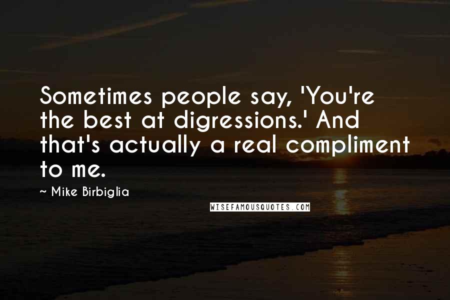 Mike Birbiglia Quotes: Sometimes people say, 'You're the best at digressions.' And that's actually a real compliment to me.