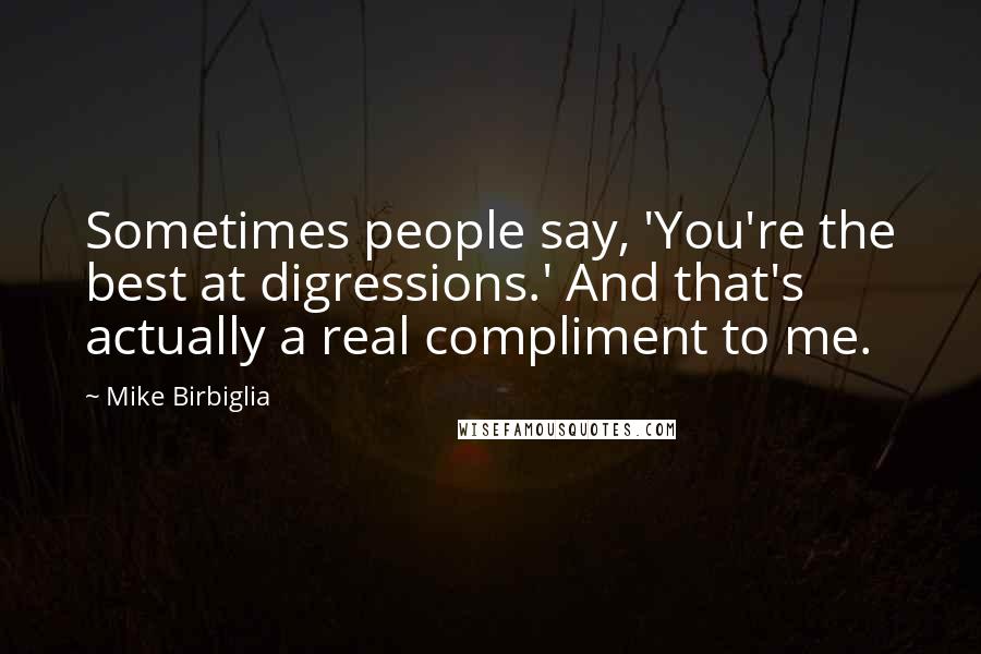 Mike Birbiglia Quotes: Sometimes people say, 'You're the best at digressions.' And that's actually a real compliment to me.