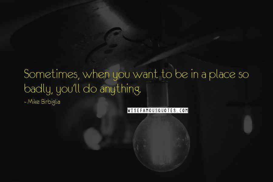 Mike Birbiglia Quotes: Sometimes, when you want to be in a place so badly, you'll do anything.