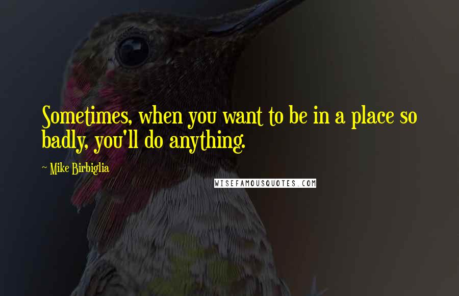 Mike Birbiglia Quotes: Sometimes, when you want to be in a place so badly, you'll do anything.