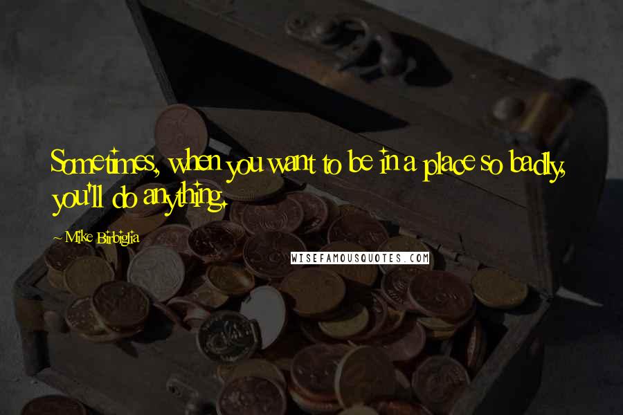 Mike Birbiglia Quotes: Sometimes, when you want to be in a place so badly, you'll do anything.