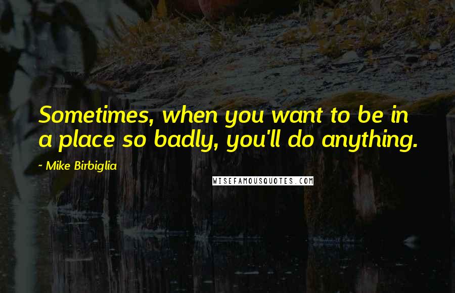 Mike Birbiglia Quotes: Sometimes, when you want to be in a place so badly, you'll do anything.