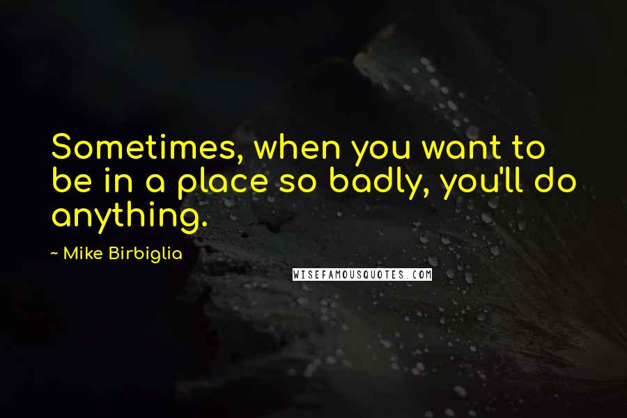 Mike Birbiglia Quotes: Sometimes, when you want to be in a place so badly, you'll do anything.