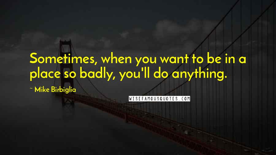 Mike Birbiglia Quotes: Sometimes, when you want to be in a place so badly, you'll do anything.