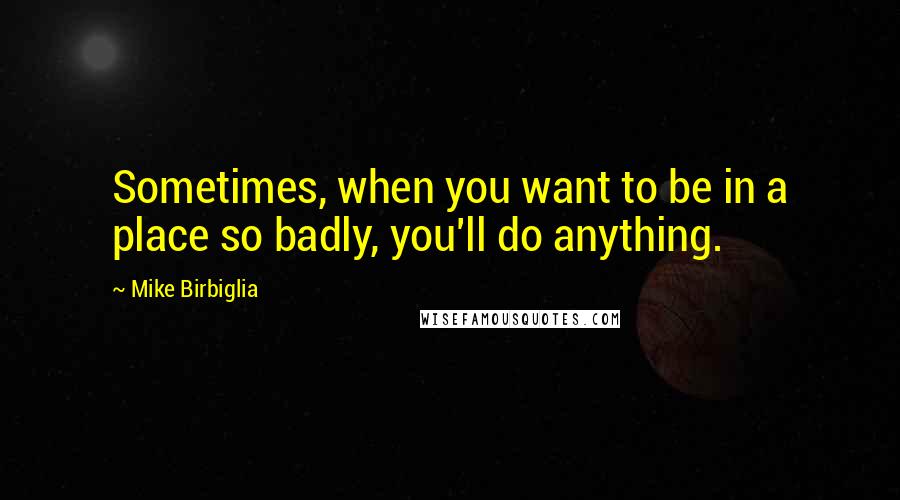 Mike Birbiglia Quotes: Sometimes, when you want to be in a place so badly, you'll do anything.