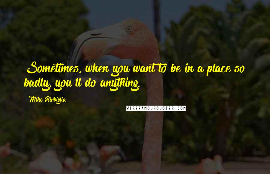 Mike Birbiglia Quotes: Sometimes, when you want to be in a place so badly, you'll do anything.