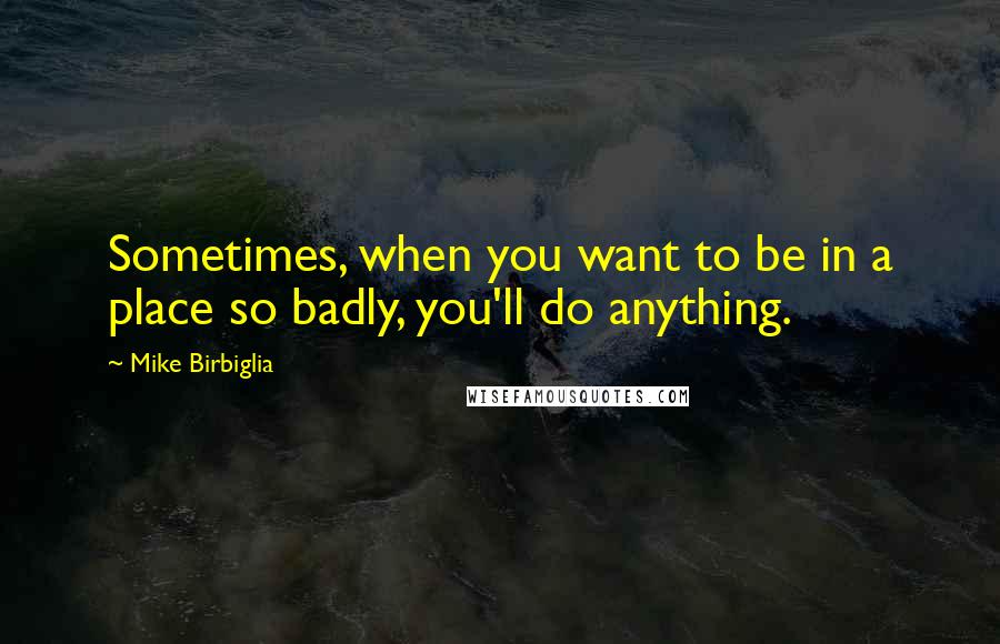 Mike Birbiglia Quotes: Sometimes, when you want to be in a place so badly, you'll do anything.