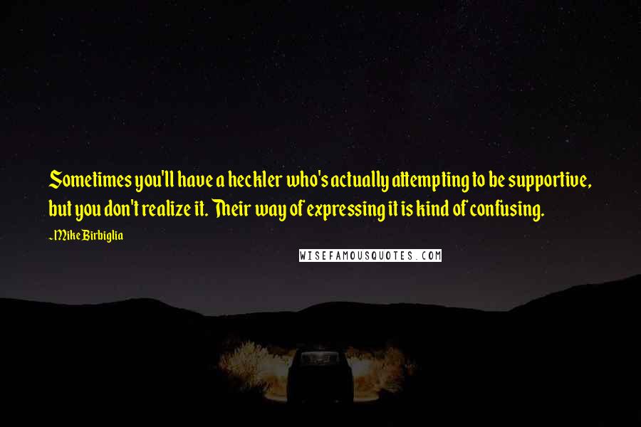 Mike Birbiglia Quotes: Sometimes you'll have a heckler who's actually attempting to be supportive, but you don't realize it. Their way of expressing it is kind of confusing.