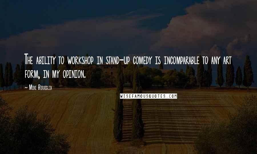 Mike Birbiglia Quotes: The ability to workshop in stand-up comedy is incomparable to any art form, in my opinion.