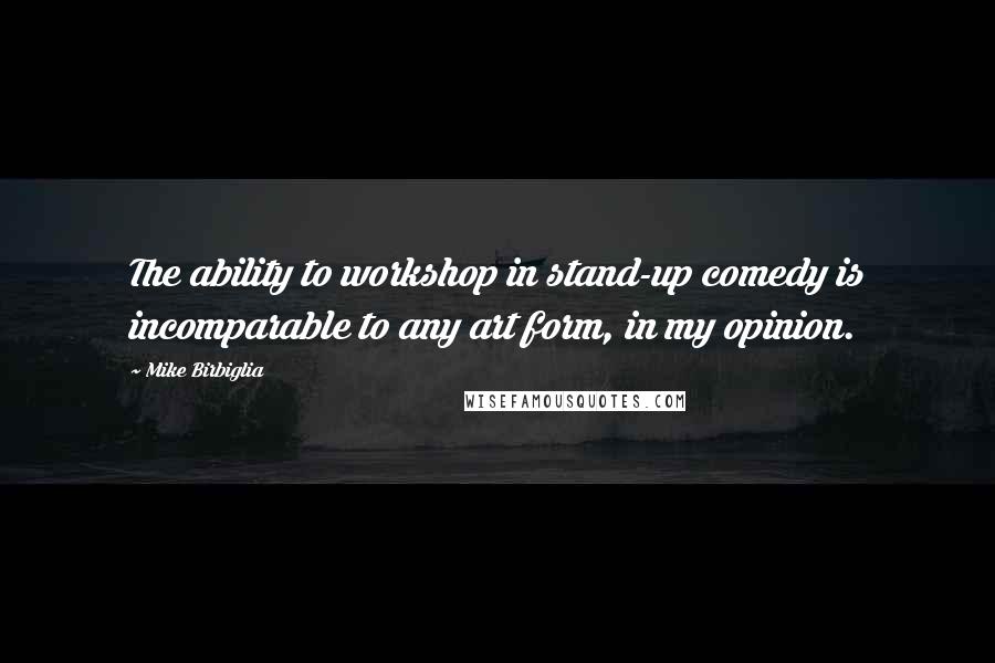 Mike Birbiglia Quotes: The ability to workshop in stand-up comedy is incomparable to any art form, in my opinion.