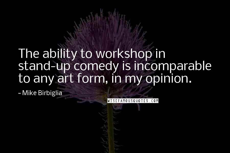 Mike Birbiglia Quotes: The ability to workshop in stand-up comedy is incomparable to any art form, in my opinion.