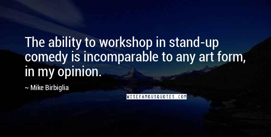 Mike Birbiglia Quotes: The ability to workshop in stand-up comedy is incomparable to any art form, in my opinion.