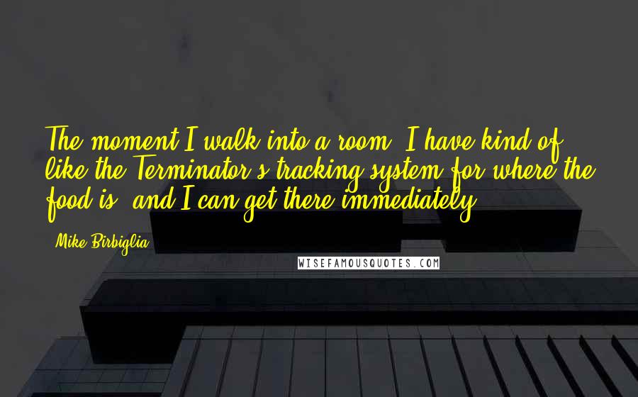 Mike Birbiglia Quotes: The moment I walk into a room, I have kind of like the Terminator's tracking system for where the food is, and I can get there immediately.