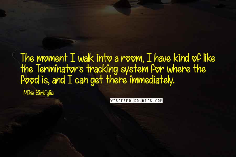 Mike Birbiglia Quotes: The moment I walk into a room, I have kind of like the Terminator's tracking system for where the food is, and I can get there immediately.