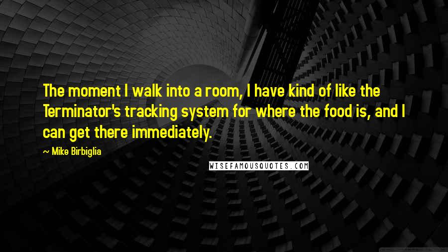 Mike Birbiglia Quotes: The moment I walk into a room, I have kind of like the Terminator's tracking system for where the food is, and I can get there immediately.