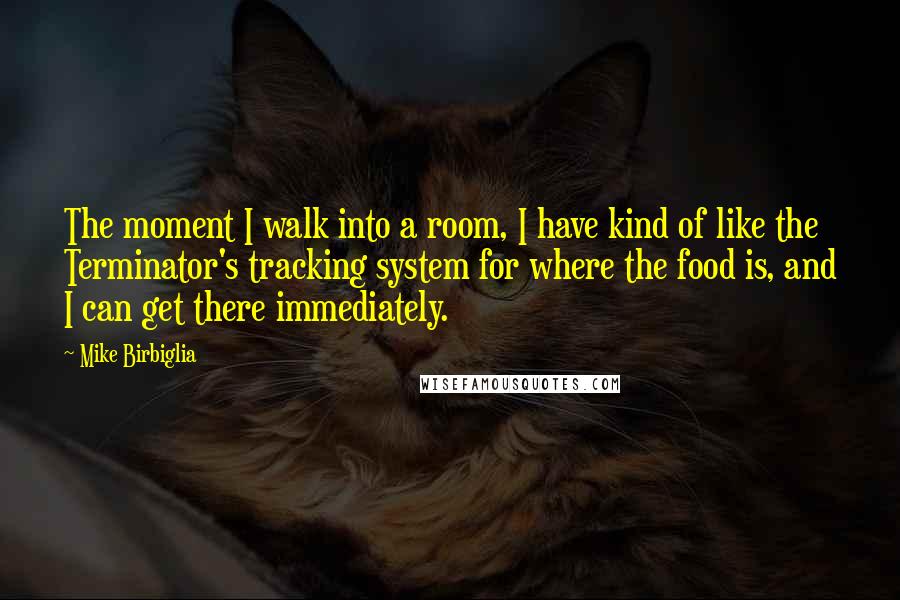 Mike Birbiglia Quotes: The moment I walk into a room, I have kind of like the Terminator's tracking system for where the food is, and I can get there immediately.