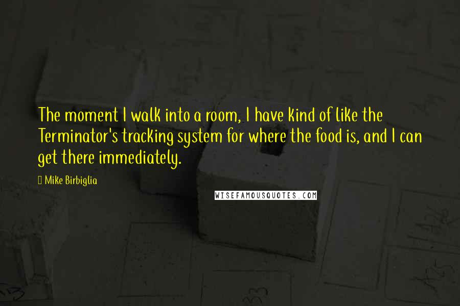 Mike Birbiglia Quotes: The moment I walk into a room, I have kind of like the Terminator's tracking system for where the food is, and I can get there immediately.