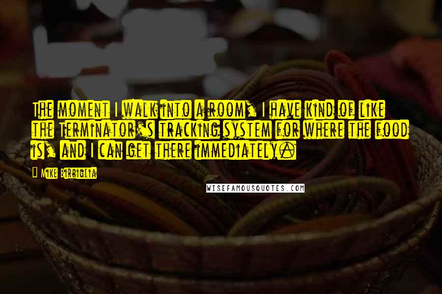 Mike Birbiglia Quotes: The moment I walk into a room, I have kind of like the Terminator's tracking system for where the food is, and I can get there immediately.