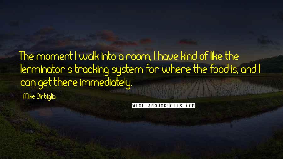 Mike Birbiglia Quotes: The moment I walk into a room, I have kind of like the Terminator's tracking system for where the food is, and I can get there immediately.