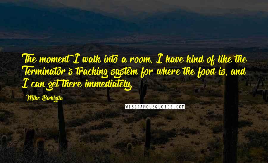 Mike Birbiglia Quotes: The moment I walk into a room, I have kind of like the Terminator's tracking system for where the food is, and I can get there immediately.