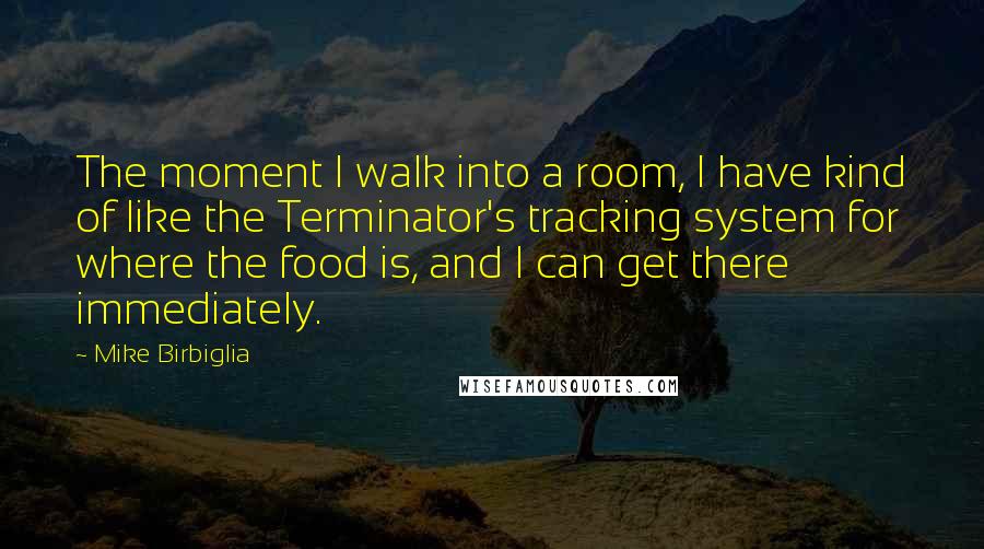 Mike Birbiglia Quotes: The moment I walk into a room, I have kind of like the Terminator's tracking system for where the food is, and I can get there immediately.