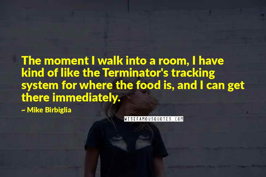Mike Birbiglia Quotes: The moment I walk into a room, I have kind of like the Terminator's tracking system for where the food is, and I can get there immediately.