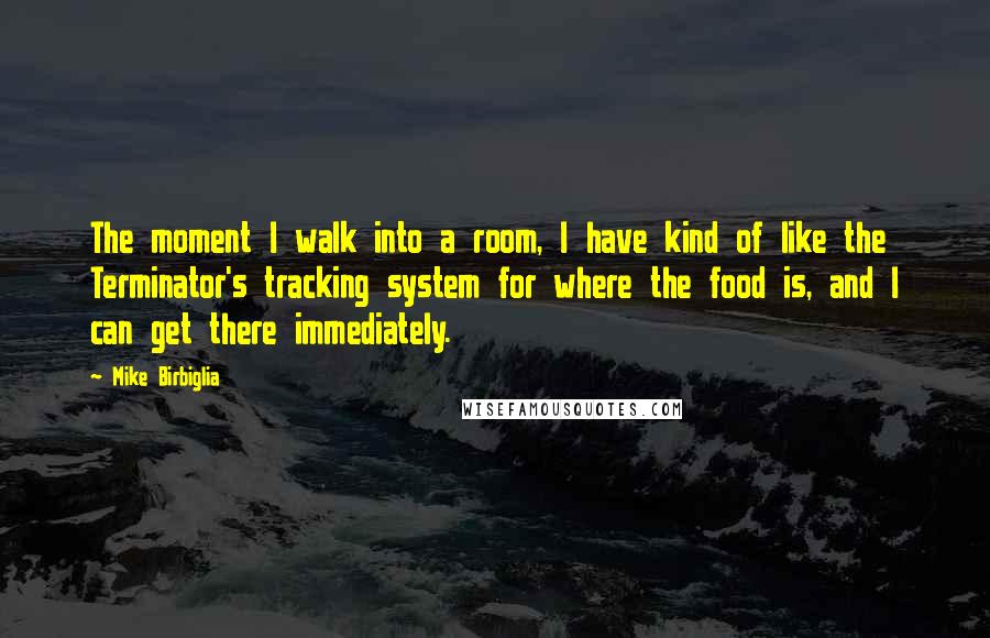 Mike Birbiglia Quotes: The moment I walk into a room, I have kind of like the Terminator's tracking system for where the food is, and I can get there immediately.