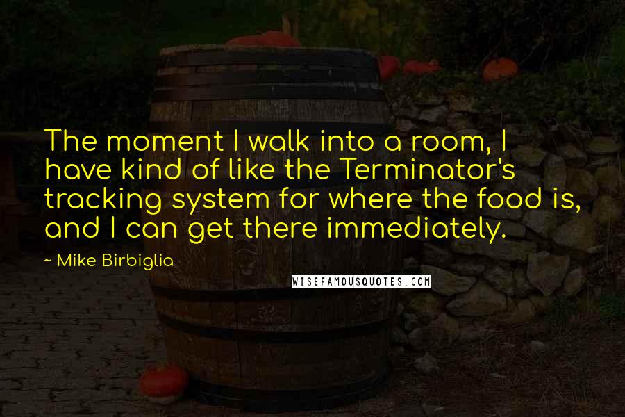 Mike Birbiglia Quotes: The moment I walk into a room, I have kind of like the Terminator's tracking system for where the food is, and I can get there immediately.