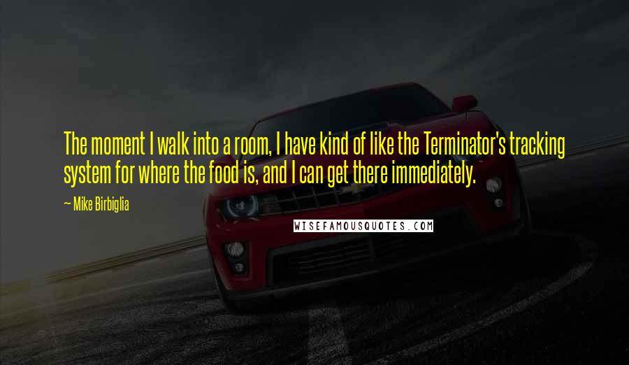 Mike Birbiglia Quotes: The moment I walk into a room, I have kind of like the Terminator's tracking system for where the food is, and I can get there immediately.