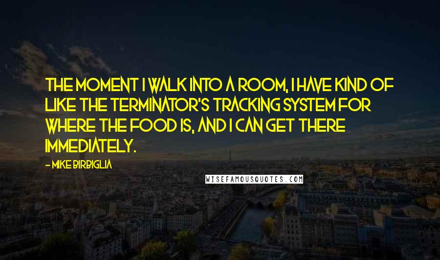 Mike Birbiglia Quotes: The moment I walk into a room, I have kind of like the Terminator's tracking system for where the food is, and I can get there immediately.