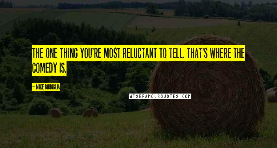 Mike Birbiglia Quotes: The one thing you're most reluctant to tell. That's where the comedy is.