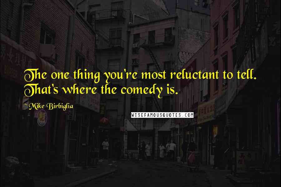 Mike Birbiglia Quotes: The one thing you're most reluctant to tell. That's where the comedy is.