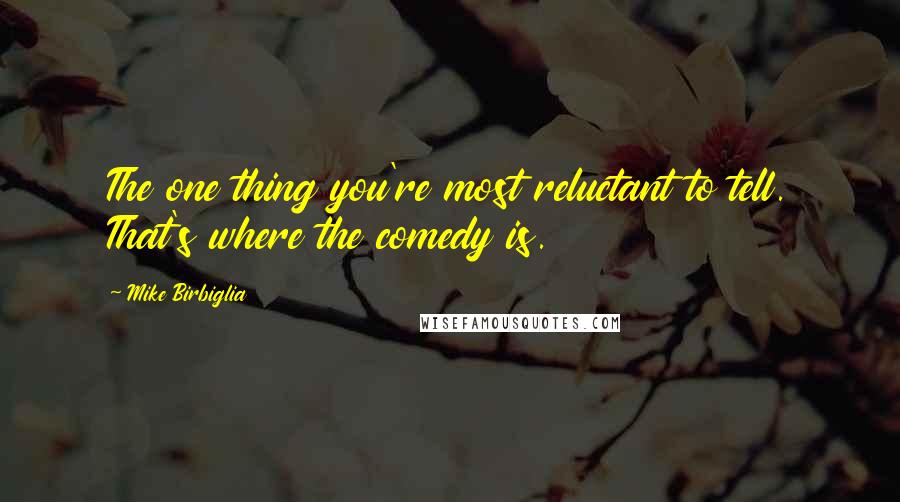 Mike Birbiglia Quotes: The one thing you're most reluctant to tell. That's where the comedy is.