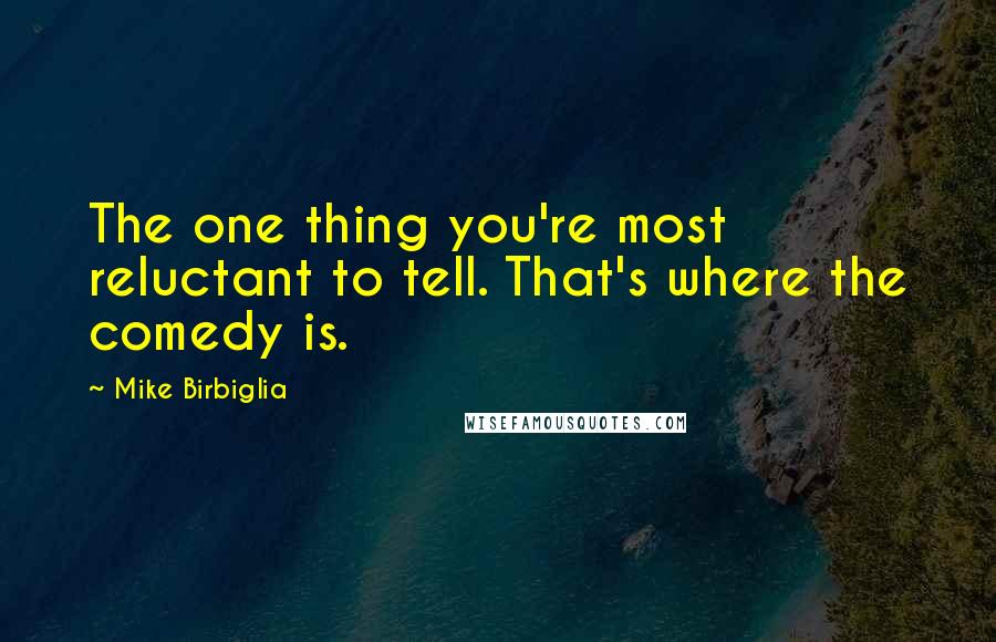 Mike Birbiglia Quotes: The one thing you're most reluctant to tell. That's where the comedy is.