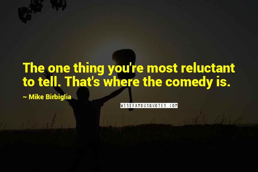 Mike Birbiglia Quotes: The one thing you're most reluctant to tell. That's where the comedy is.