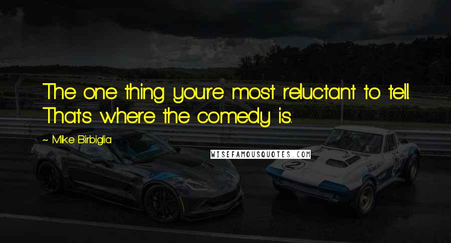 Mike Birbiglia Quotes: The one thing you're most reluctant to tell. That's where the comedy is.