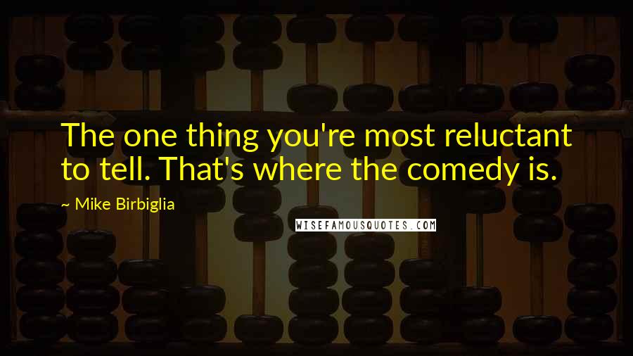 Mike Birbiglia Quotes: The one thing you're most reluctant to tell. That's where the comedy is.