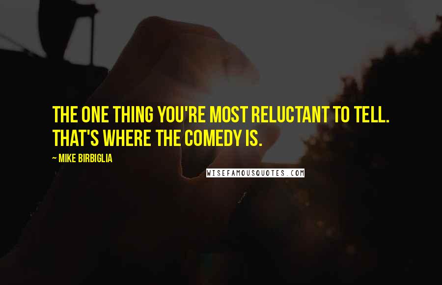 Mike Birbiglia Quotes: The one thing you're most reluctant to tell. That's where the comedy is.